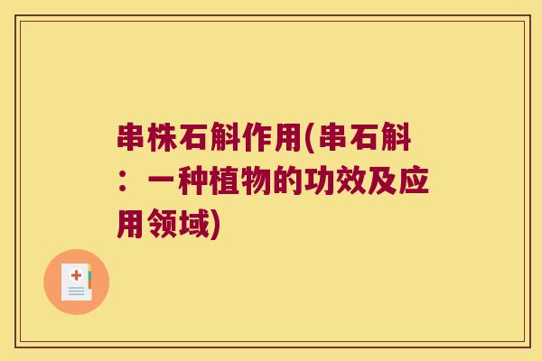 串株石斛作用(串石斛：一种植物的功效及应用领域)