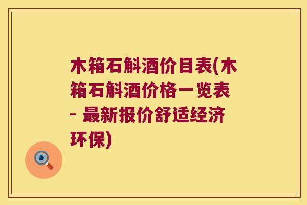 木箱石斛酒价目表(木箱石斛酒价格一览表 - 最新报价舒适经济环保)