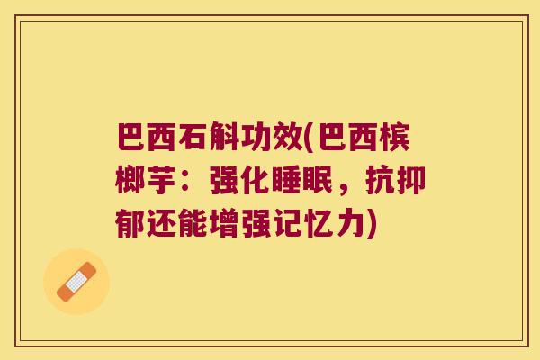 巴西石斛功效(巴西槟榔芋：强化睡眠，抗抑郁还能增强记忆力)