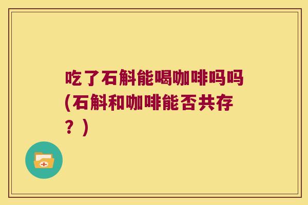 吃了石斛能喝咖啡吗吗(石斛和咖啡能否共存？)