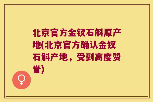 北京官方金钗石斛原产地(北京官方确认金钗石斛产地，受到高度赞誉)