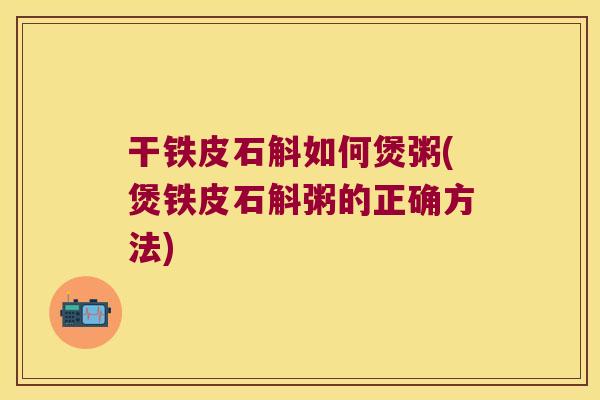 干铁皮石斛如何煲粥(煲铁皮石斛粥的正确方法)