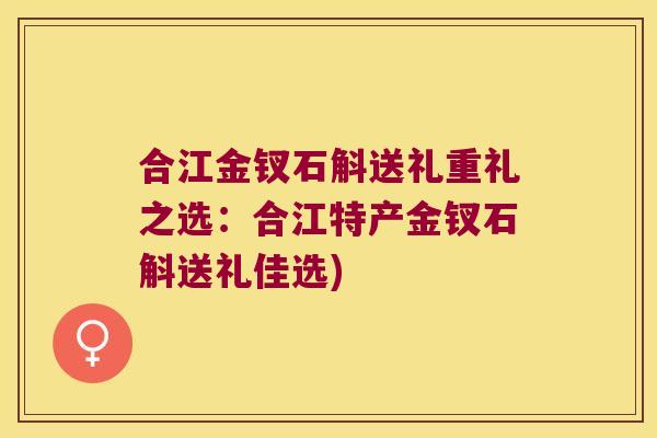 合江金钗石斛送礼重礼之选：合江特产金钗石斛送礼佳选)