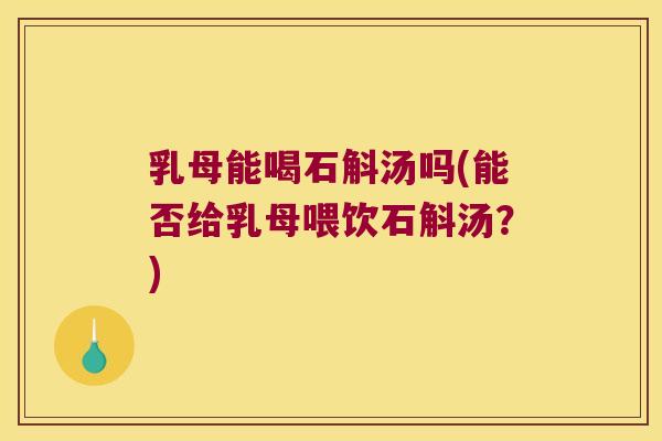 乳母能喝石斛汤吗(能否给乳母喂饮石斛汤？)