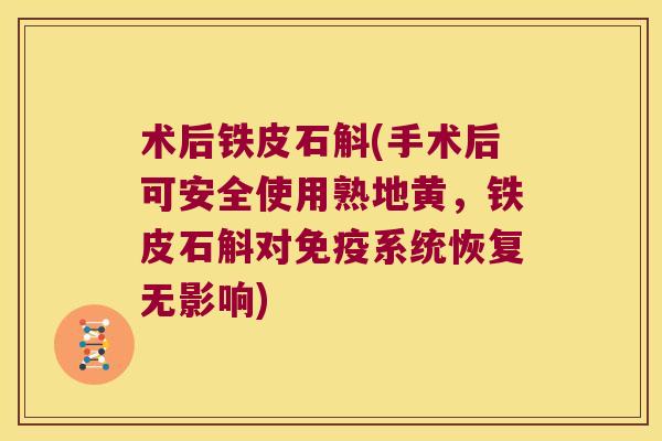 术后铁皮石斛(手术后可安全使用熟地黄，铁皮石斛对免疫系统恢复无影响)