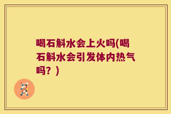 喝石斛水会上火吗(喝石斛水会引发体内热气吗？)