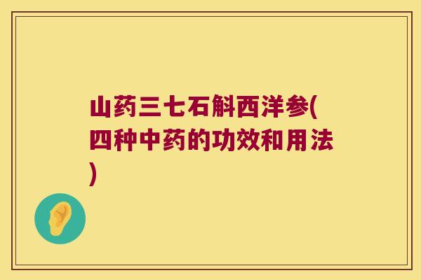 山药三七石斛西洋参(四种的功效和用法)