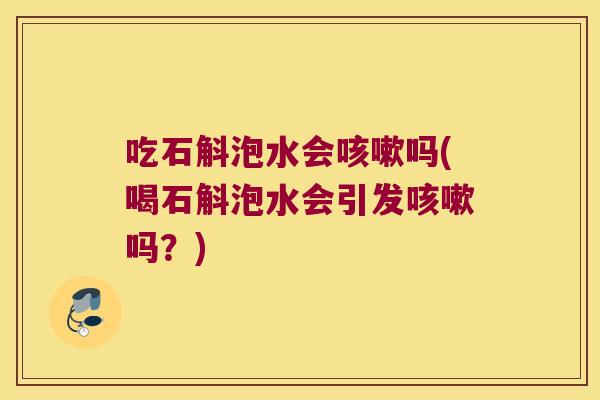 吃石斛泡水会咳嗽吗(喝石斛泡水会引发咳嗽吗？)