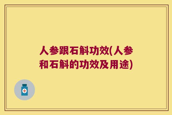 人参跟石斛功效(人参和石斛的功效及用途)