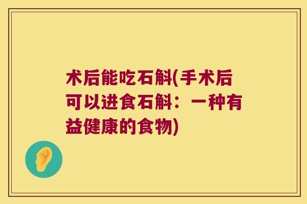 术后能吃石斛(手术后可以进食石斛：一种有益健康的食物)
