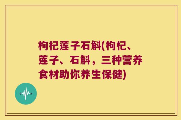 枸杞莲子石斛(枸杞、莲子、石斛，三种营养食材助你养生保健)