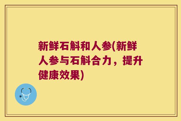 新鲜石斛和人参(新鲜人参与石斛合力,提升健康效果) 新鲜石斛和人参(新鲜人参与石斛合力,提升健康效果)