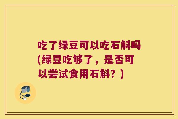 吃了绿豆可以吃石斛吗(绿豆吃够了，是否可以尝试食用石斛？)