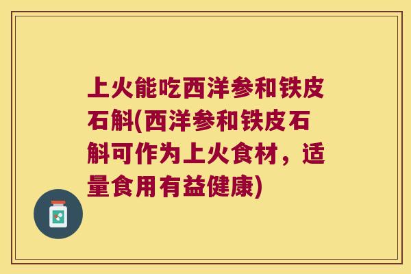 上火能吃西洋参和铁皮石斛(西洋参和铁皮石斛可作为上火食材，适量食用有益健康)