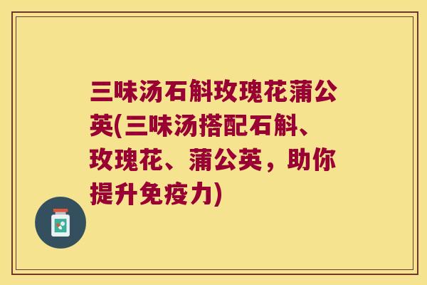 三味汤石斛玫瑰花蒲公英(三味汤搭配石斛、玫瑰花、蒲公英，助你提升免疫力)