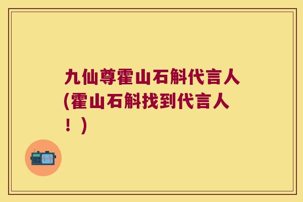 九仙尊霍山石斛代言人(霍山石斛找到代言人！)