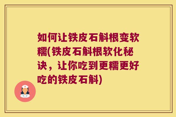 如何让铁皮石斛根变软糯(铁皮石斛根软化秘诀，让你吃到更糯更好吃的铁皮石斛)
