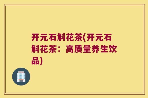 开元石斛花茶(开元石斛花茶：高质量养生饮品)