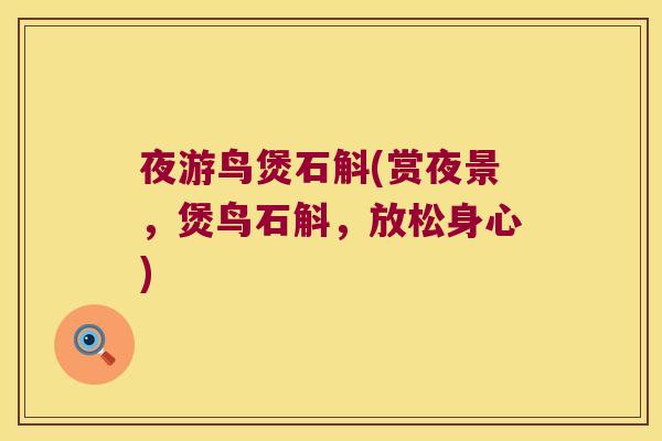 夜游鸟煲石斛(赏夜景,煲鸟石斛,放松身心) 夜游鸟煲石斛(赏夜景,煲鸟石斛,放松身心)
