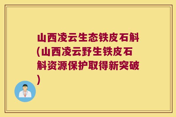 山西凌云生态铁皮石斛(山西凌云野生铁皮石斛资源保护取得新突破)