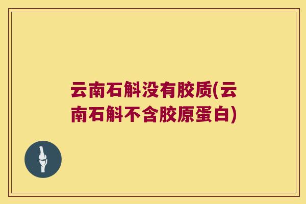 云南石斛没有胶质(云南石斛不含胶原蛋白)