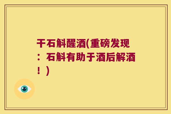 干石斛醒酒(重磅发现：石斛有助于酒后解酒！)