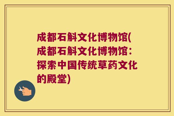 成都石斛文化博物馆(成都石斛文化博物馆:探索中国传统草药文化的殿堂) 成都石斛文化博物馆(成都石斛文化博物馆:探索中国传统草药文化的殿堂)
