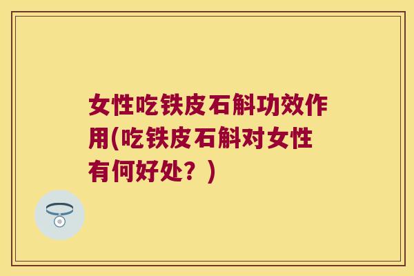 女性吃铁皮石斛功效作用(吃铁皮石斛对女性有何好处？)