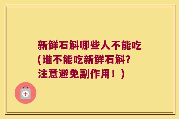 新鲜石斛哪些人不能吃(谁不能吃新鲜石斛？注意避免副作用！)