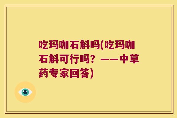 吃玛咖石斛吗(吃玛咖石斛可行吗?——中草药专家回答) 吃玛咖石斛吗(吃玛咖石斛可行吗?——中草药专家回答)