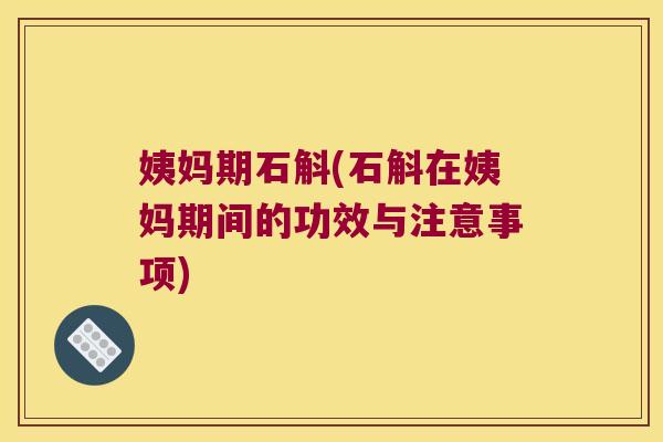 姨妈期石斛(石斛在姨妈期间的功效与注意事项)