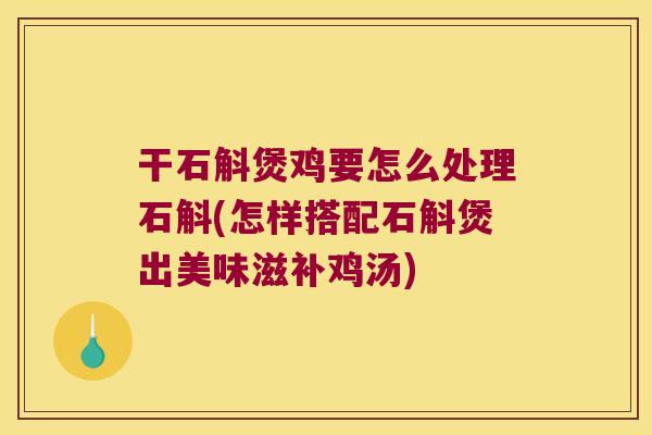 干石斛煲鸡要怎么处理石斛(怎样搭配石斛煲出美味滋补鸡汤)