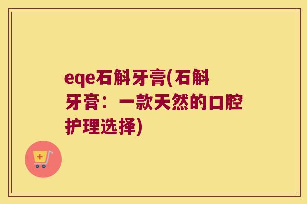 eqe石斛牙膏(石斛牙膏：一款天然的口腔护理选择)