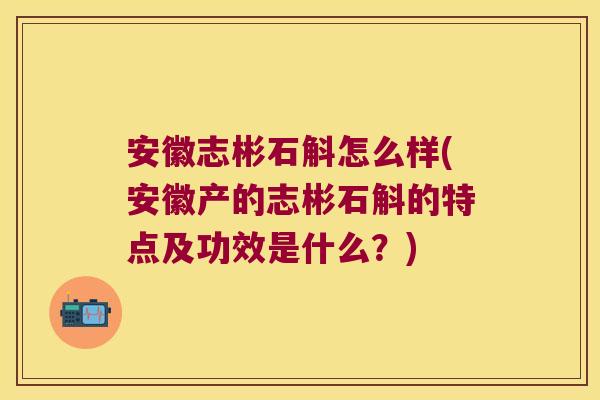 安徽志彬石斛怎么样(安徽产的志彬石斛的特点及功效是什么？)