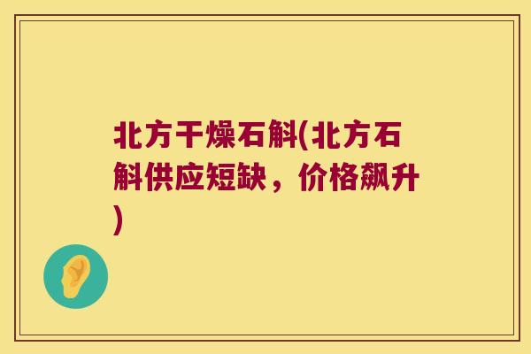 北方干燥石斛(北方石斛供应短缺，价格飙升)