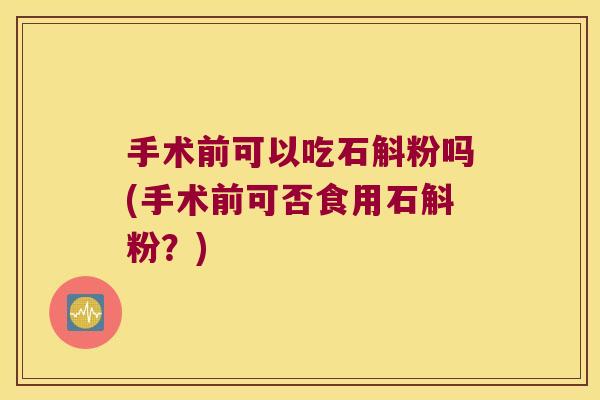 手术前可以吃石斛粉吗(手术前可否食用石斛粉？)