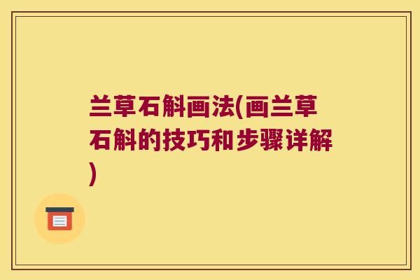 兰草石斛画法(画兰草石斛的技巧和步骤详解)