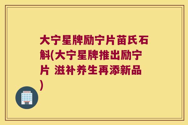 大宁星牌励宁片苗氏石斛(大宁星牌推出励宁片 滋补养生再添新品)