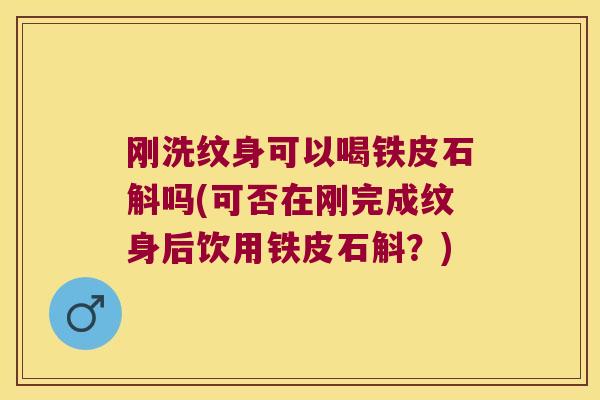 刚洗纹身可以喝铁皮石斛吗(可否在刚完成纹身后饮用铁皮石斛？)