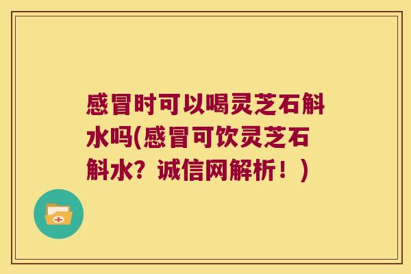 感冒时可以喝灵芝石斛水吗(感冒可饮灵芝石斛水？诚信网解析！)