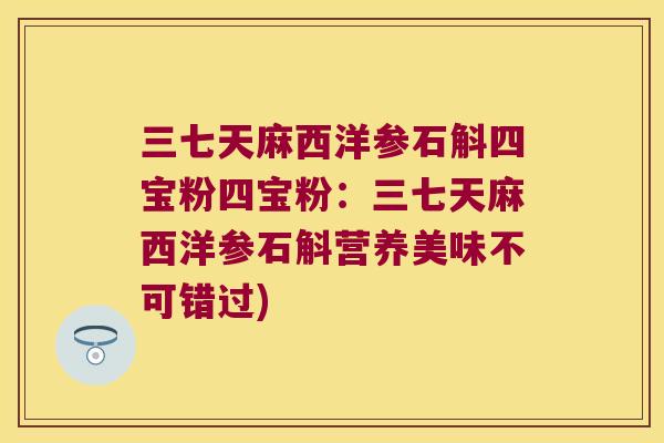 三七天麻西洋参石斛四宝粉四宝粉：三七天麻西洋参石斛营养美味不可错过)