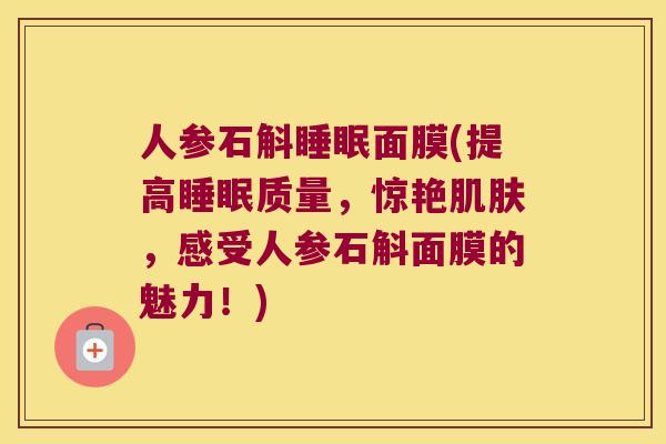 人参石斛睡眠面膜(提高睡眠质量，惊艳肌肤，感受人参石斛面膜的魅力！)