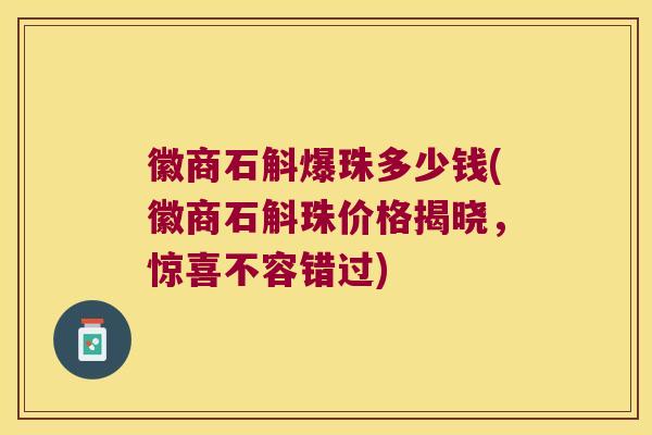 徽商石斛爆珠多少钱(徽商石斛珠价格揭晓，惊喜不容错过)