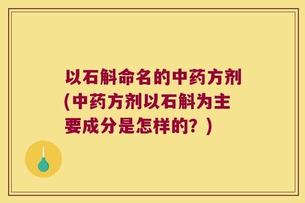 以石斛命名的中药方剂(中药方剂以石斛为主要成分是怎样的？)