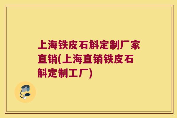 上海铁皮石斛定制厂家直销(上海直销铁皮石斛定制工厂)