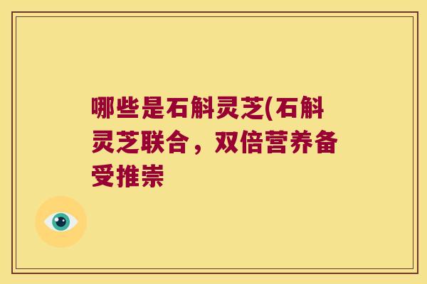 哪些是石斛灵芝(石斛灵芝联合，双倍营养备受推崇