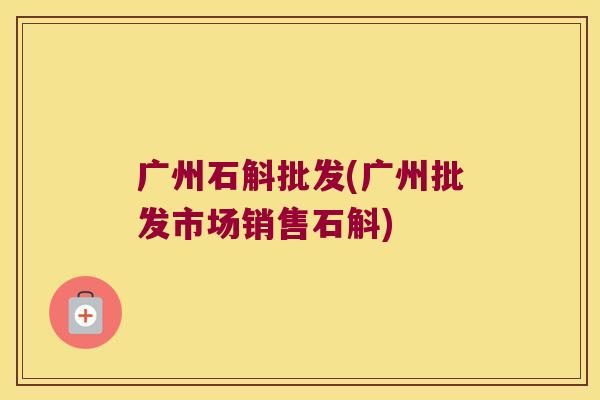 广州石斛批发(广州批发市场销售石斛)