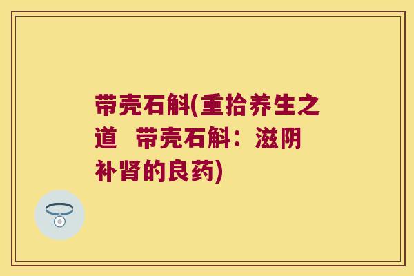 带壳石斛(重拾养生之道  带壳石斛：滋阴补肾的良药)