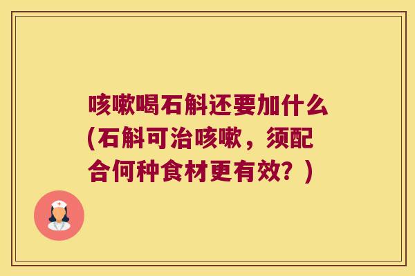 咳嗽喝石斛还要加什么(石斛可治咳嗽，须配合何种食材更有效？)