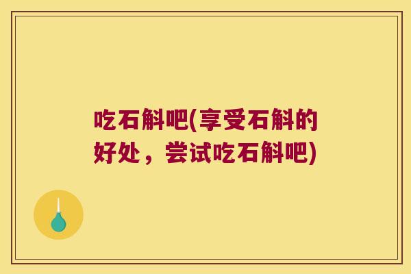吃石斛吧(享受石斛的好处，尝试吃石斛吧)